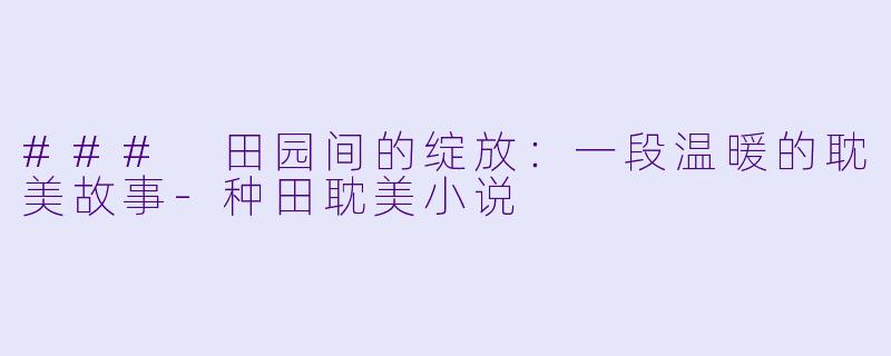 ### 田园间的绽放：一段温暖的耽美故事-种田耽美小说