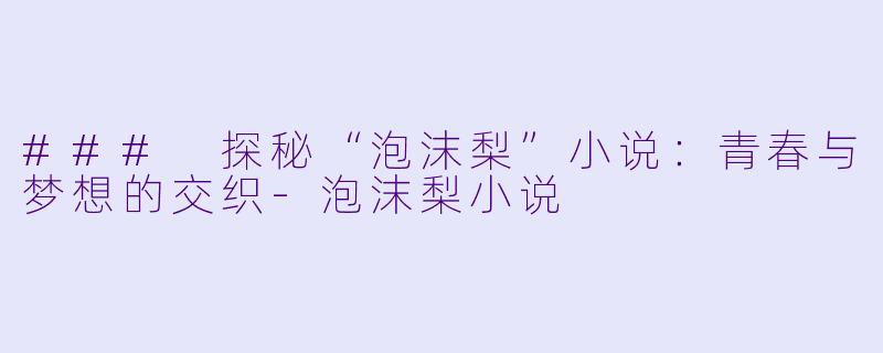 ### 探秘“泡沫梨”小说：青春与梦想的交织-泡沫梨小说