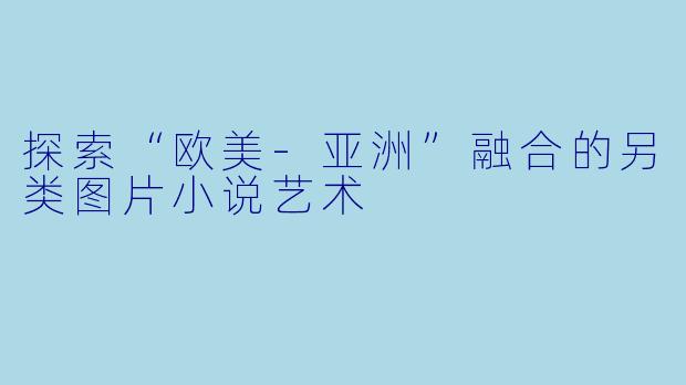 探索“欧美-亚洲”融合的另类图片小说艺术