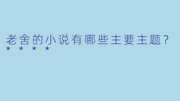 老舍的小说有哪些主要主题?****