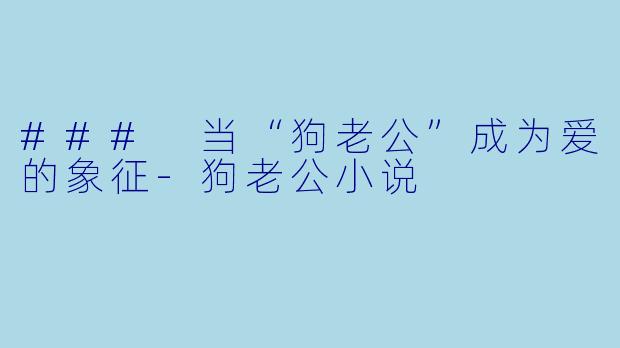### 当“狗老公”成为爱的象征-狗老公小说