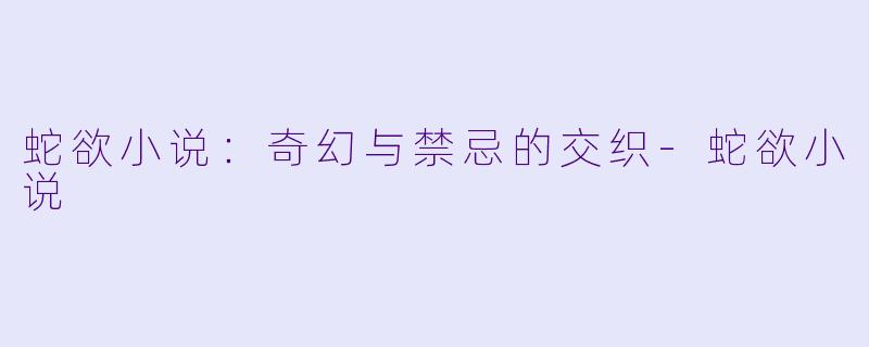 蛇欲小说：奇幻与禁忌的交织-蛇欲小说