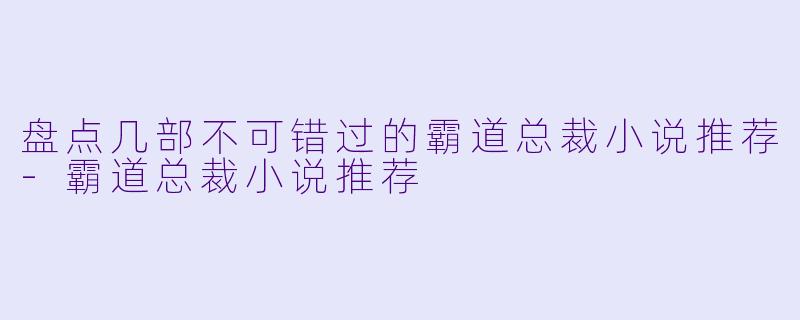 盘点几部不可错过的霸道总裁小说推荐