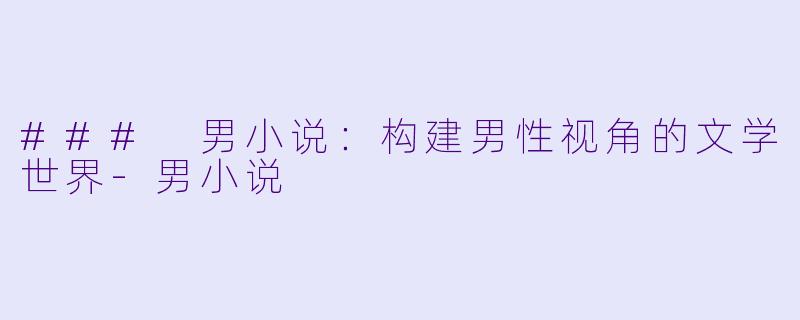 ### 男小说：构建男性视角的文学世界-男小说