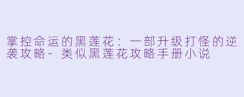 掌控命运的黑莲花：一部升级打怪的逆袭攻略-类似黑莲花攻略手册小说