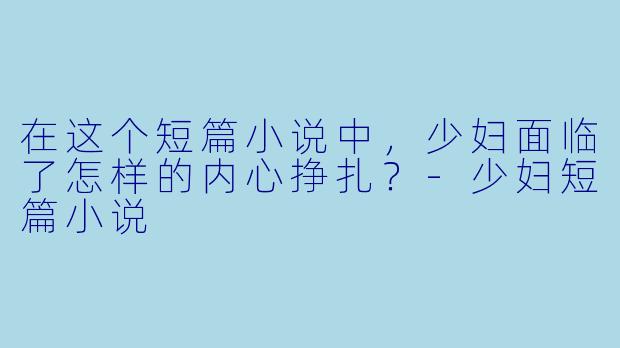 在这个短篇小说中，少妇面临了怎样的内心挣扎？