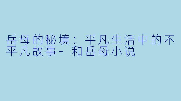 岳母的秘境：平凡生活中的不平凡故事-和岳母小说