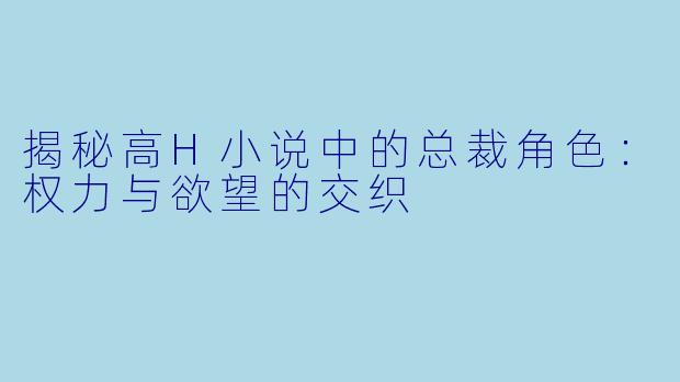 揭秘高H小说中的总裁角色：权力与欲望的交织