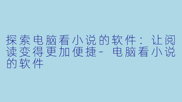 探索电脑看小说的软件：让阅读变得更加便捷-电脑看小说的软件