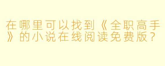 在哪里可以找到《全职高手》的小说在线阅读免费版?