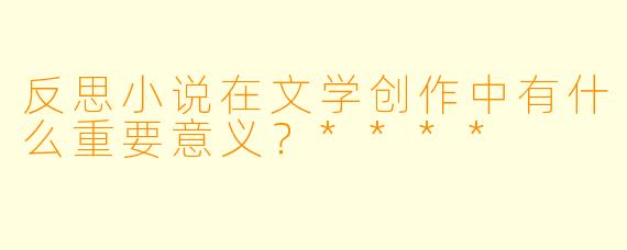 反思小说在文学创作中有什么重要意义?****