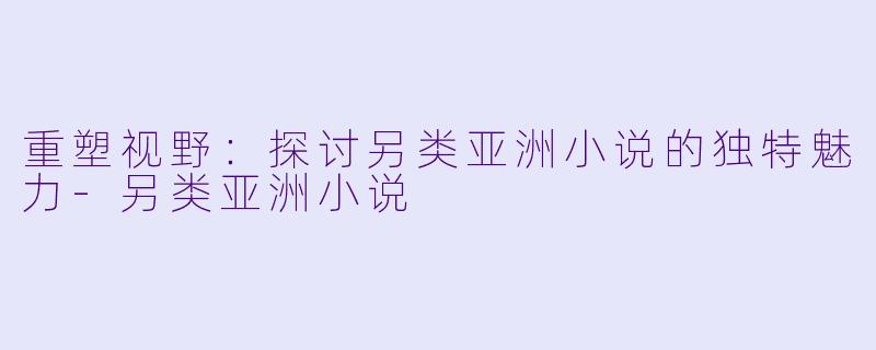 重塑视野:探讨另类亚洲小说的独特魅力