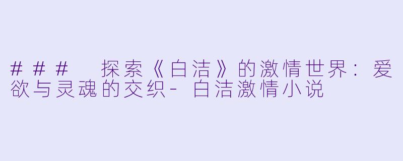 ### 探索《白洁》的激情世界:爱欲与灵魂的交织