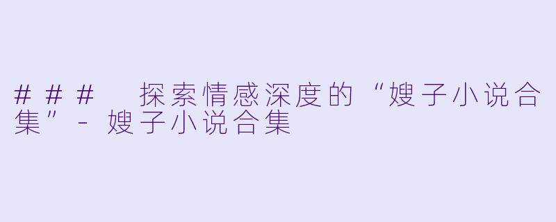 ### 探索情感深度的“嫂子小说合集”-嫂子小说合集