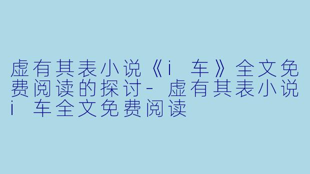 虚有其表小说《i车》全文免费阅读的探讨-虚有其表小说i车全文免费阅读