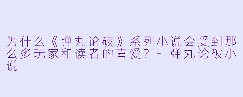 为什么《弹丸论破》系列小说会受到那么多玩家和读者的喜爱?