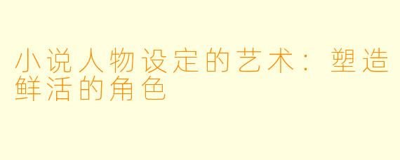 小说人物设定的艺术：塑造鲜活的角色