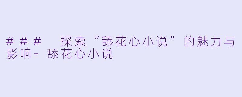 ### 探索“舔花心小说”的魅力与影响