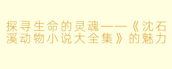 探寻生命的灵魂——《沈石溪动物小说大全集》的魅力