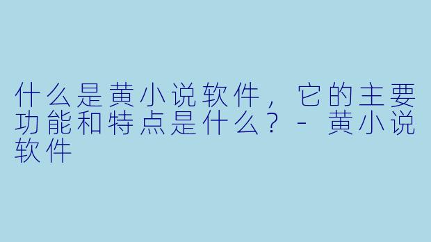 什么是黄小说软件,它的主要功能和特点是什么?