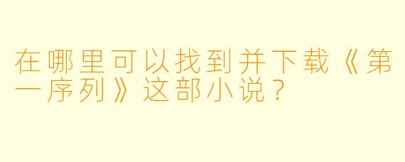 在哪里可以找到并下载《第一序列》这部小说？