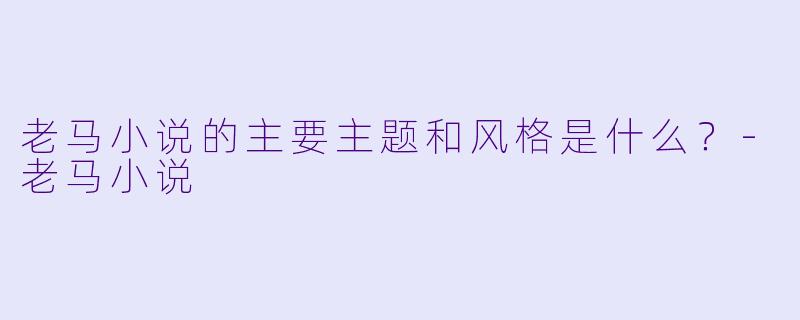 老马小说的主要主题和风格是什么？