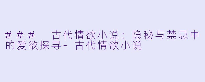 ### 古代情欲小说：隐秘与禁忌中的爱欲探寻-古代情欲小说