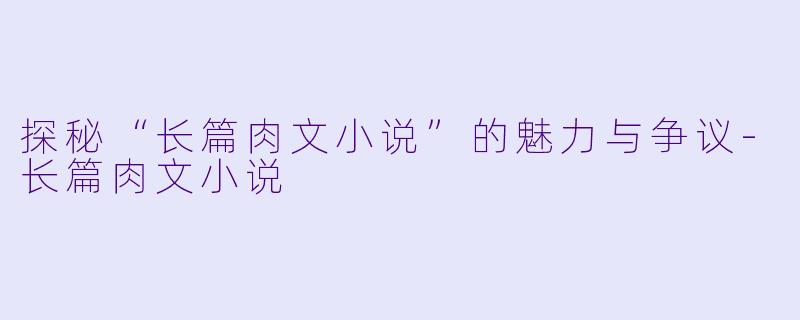 探秘“长篇肉文小说”的魅力与争议