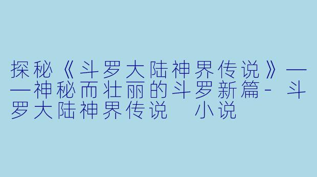 探秘《斗罗大陆神界传说》——神秘而壮丽的斗罗新篇-斗罗大陆神界传说 小说
