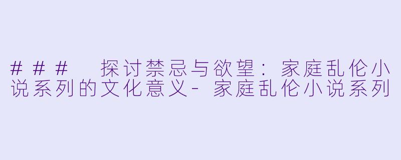 ### 探讨禁忌与欲望：家庭乱伦小说系列的文化意义-家庭乱伦小说系列