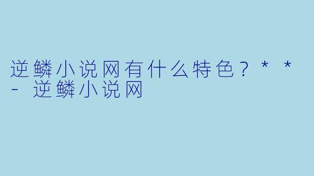 逆鳞小说网有什么特色？**-逆鳞小说网