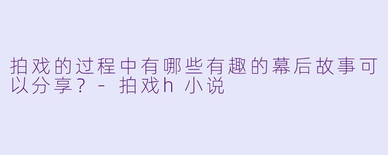 拍戏的过程中有哪些有趣的幕后故事可以分享?