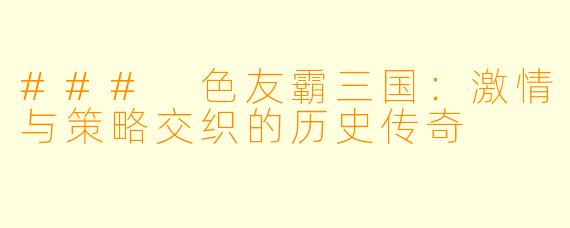 ### 色友霸三国：激情与策略交织的历史传奇