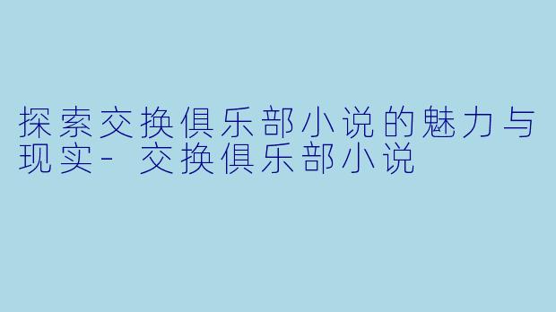 探索交换俱乐部小说的魅力与现实-交换俱乐部小说