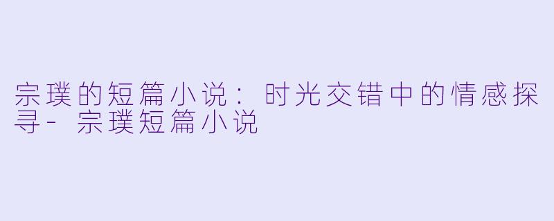 宗璞的短篇小说:时光交错中的情感探寻