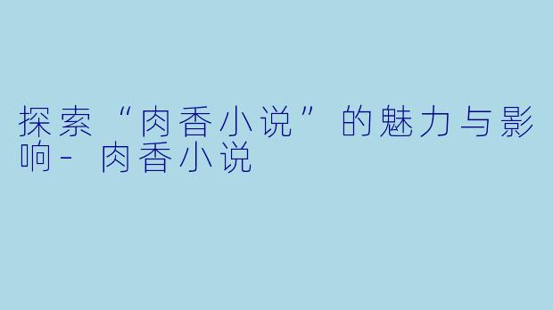 探索“肉香小说”的魅力与影响-肉香小说