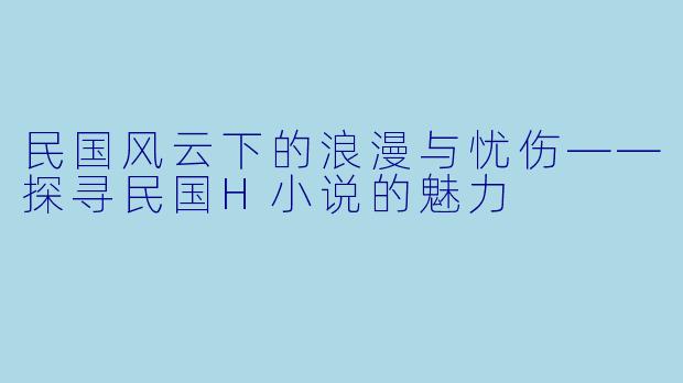 民国风云下的浪漫与忧伤——探寻民国H小说的魅力