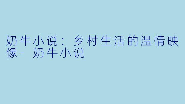 奶牛小说：乡村生活的温情映像-奶牛小说