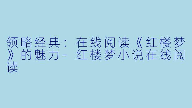 领略经典：在线阅读《红楼梦》的魅力-红楼梦小说在线阅读