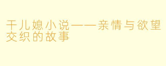 干儿媳小说——亲情与欲望交织的故事