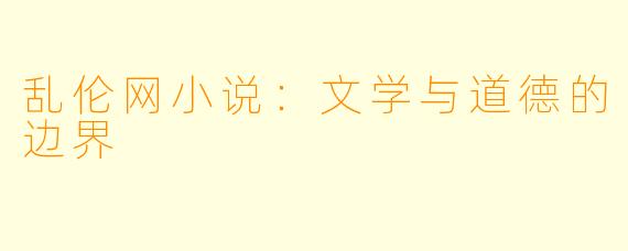 乱伦网小说：文学与道德的边界