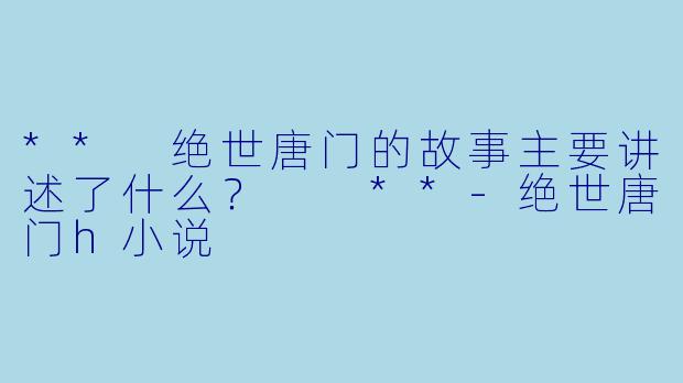 ** 绝世唐门的故事主要讲述了什么? **
