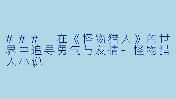 ### 在《怪物猎人》的世界中追寻勇气与友情-怪物猎人小说