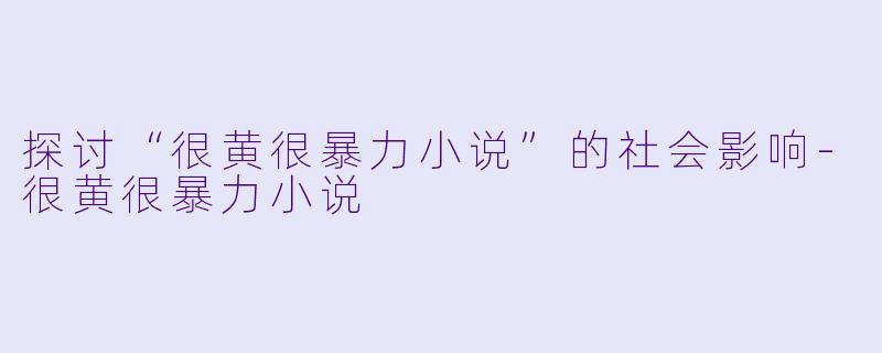 探讨“很黄很暴力小说”的社会影响-很黄很暴力小说