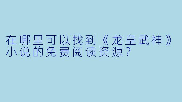 在哪里可以找到《龙皇武神》小说的免费阅读资源？