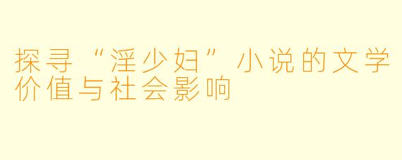 探寻“淫少妇”小说的文学价值与社会影响