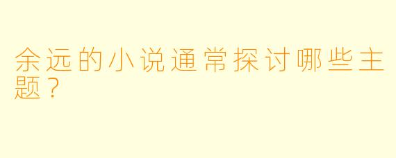 余远的小说通常探讨哪些主题？