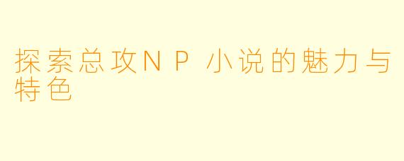 探索总攻NP小说的魅力与特色