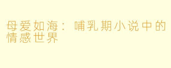 母爱如海:哺乳期小说中的情感世界