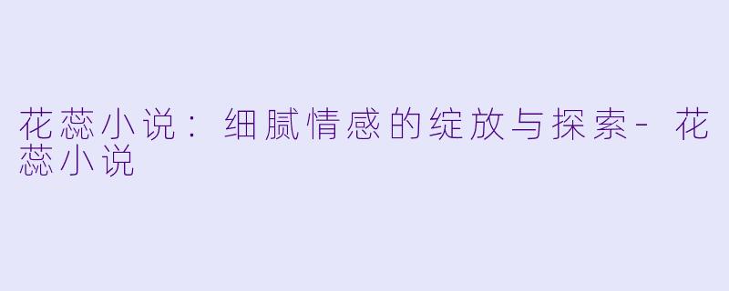 花蕊小说：细腻情感的绽放与探索-花蕊小说
